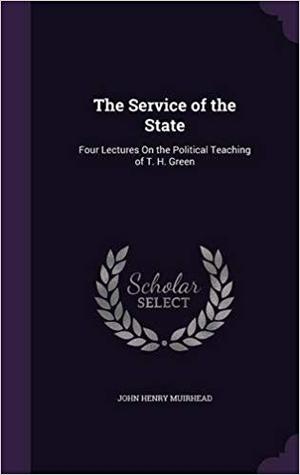 Read Online The Service of the State: Four Lectures on the Political Teaching of T. H. Green - John H. Muirhead | ePub
