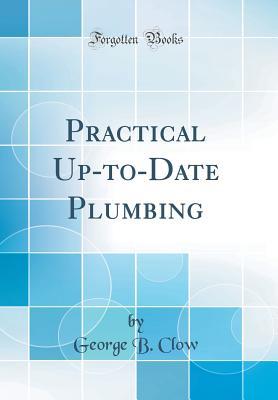 Read Online Practical Up-To-Date Plumbing (Classic Reprint) - George B. Clow | ePub