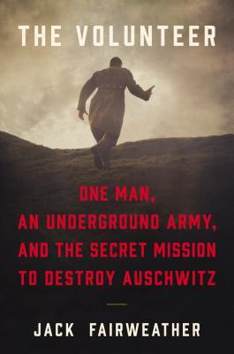 Full Download The Volunteer: One Man's Mission to Lead an Underground Army Inside Auschwitz and Stop the Holocaust - Jack Fairweather file in ePub