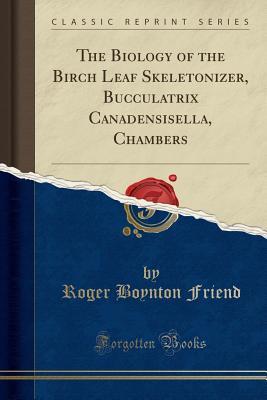 Read Online The Biology of the Birch Leaf Skeletonizer, Bucculatrix Canadensisella, Chambers (Classic Reprint) - Roger Boynton Friend | ePub