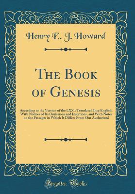 Read Online The Book of Genesis: According to the Version of the LXX.; Translated Into English, with Notices of Its Omissions and Insertions, and with Notes on the Passages in Which It Differs from Our Authorized (Classic Reprint) - Henry E.J. Howard | PDF