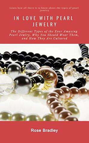 Download IN LOVE WITH PEARL JEWELRY: The Different Types Of The Ever Amazing Pearl Jewlry, Why You Should Wear Them, And How They Are Cultured to make Akoya, South Sea, Tahitian including imitation pearls - Rose Bradley | ePub