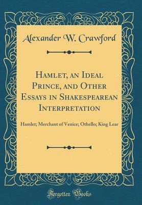 Read Online Hamlet, an Ideal Prince, and Other Essays in Shakespearean Interpretation: Hamlet; Merchant of Venice; Othello; King Lear (Classic Reprint) - Alexander W Crawford file in PDF