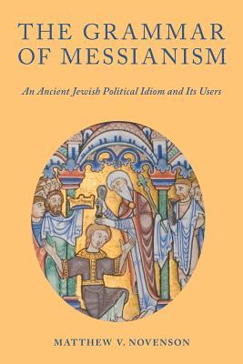 Download The Grammar of Messianism: An Ancient Jewish Political Idiom and Its Users - Matthew V. Novenson file in PDF