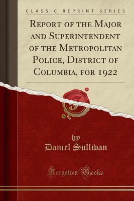 Full Download Report of the Major and Superintendent of the Metropolitan Police, District of Columbia, for 1922 (Classic Reprint) - Daniel Sullivan | PDF