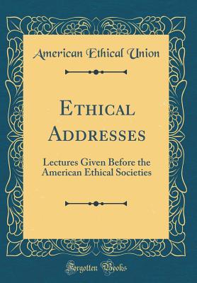 Read Ethical Addresses: Lectures Given Before the American Ethical Societies (Classic Reprint) - American Ethical Union | PDF