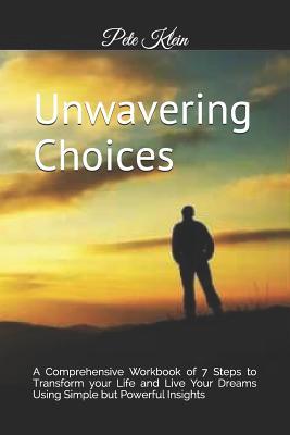 Full Download Unwavering Choices: A Comprehensive Workbook of 7 Steps to Transform Your Life and Live Your Dreams Using Simple But Powerful Insights - Pete Klein | ePub