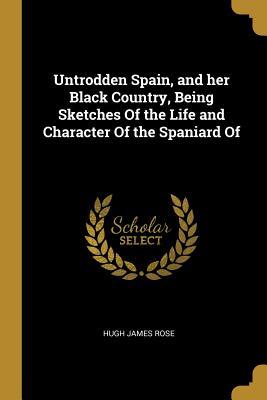 Read Untrodden Spain, and Her Black Country, Being Sketches of the Life and Character of the Spaniard of - Hugh James Rose file in ePub