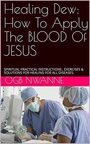 Read Healing Dew: How To Apply The BLOOD Of JESUS: SPIRITUAL PRACTICAL INSTRUCTIONS , EXERCISES & SOLUTIONS FOR HEALING FOR ALL DISEASES. - Ogb Nwanne file in PDF