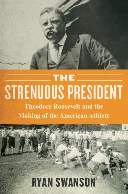 Download The Strenuous Life: Theodore Roosevelt and the Making of the American Athlete - Ryan A. Swanson | PDF