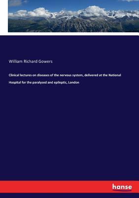 Full Download Clinical Lectures on Diseases of the Nervous System, Delivered at the National Hospital for the Paralysed and Epileptic, London - W R Gowers | ePub
