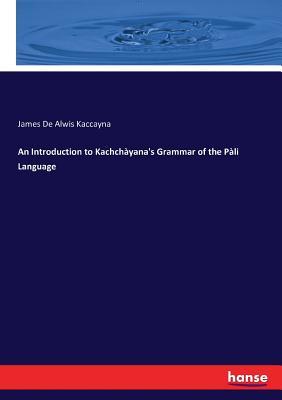 Read Online An Introduction to Kachch�yana's Grammar of the P�li Language - James de Alwis Kaccayna | PDF