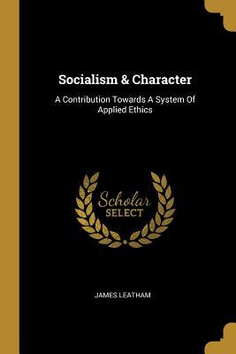 Read Online Socialism & Character: A Contribution Towards a System of Applied Ethics - James Leatham file in PDF