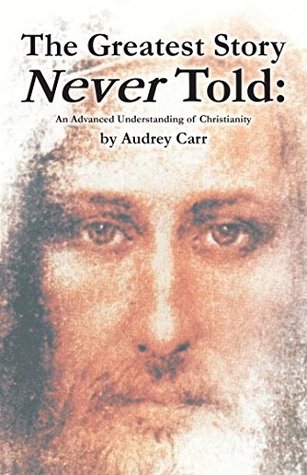 Read Online The Greatest Story Never Told: An Advanced Understanding of Christianity - Audrey Carr | ePub