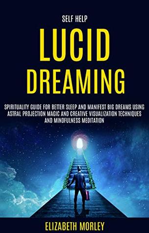 Download Self Help: Lucid Dreaming: Spirituality Guide for Better Sleep and Manifest Big Dreams Using Astral Projection Magic and Creative Visualization Techniques And Mindfulness Meditation - Elizabeth Morley | ePub