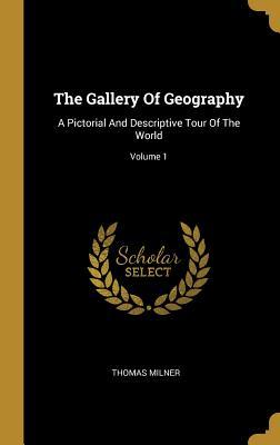 Read Online The Gallery Of Geography: A Pictorial And Descriptive Tour Of The World; Volume 1 - Thomas Milner | PDF