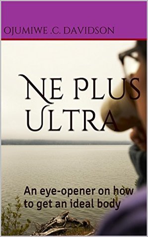 Read Online Ne Plus Ultra: An eye-opener on how to get an ideal body - OJUMIWE .C. DAVIDSON file in PDF