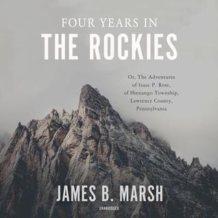 Full Download Four Years in the Rockies: Or, the Adventures of Isaac P. Rose, of Shenango Township, Lawrence County, Pennsylvania - James B. Marsh file in PDF