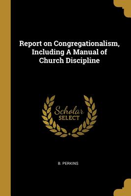 Full Download Report on Congregationalism, Including a Manual of Church Discipline - B Perkins file in PDF