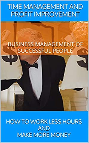 Full Download Time Management and Profit Improvement: Business Management of Successful People: How to Work Less Hours and Make More Money - Secret Millionaire | PDF