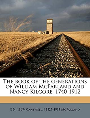 Read Online The book of the generations of William McFarland and Nancy Kilgore, 1740-1912 - E N. 1869- Cantwell file in PDF