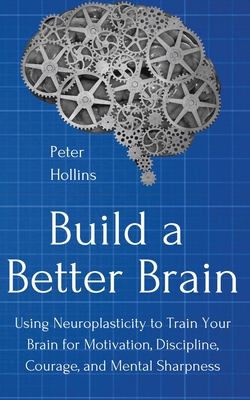 Download Build a Better Brain: Using Everyday Neuroscience to Train Your Brain for Motivation, Discipline, Courage, and Mental Sharpness - Peter Hollins | PDF